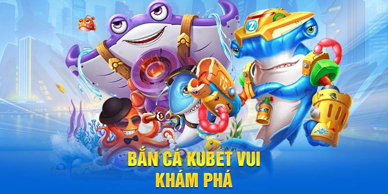 Bắn cá Kubet vui khám phá