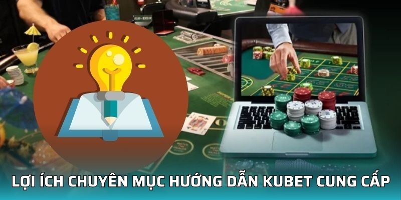 Lợi ích chuyên mục hướng dẫn Kubet cung cấp cho hội viên